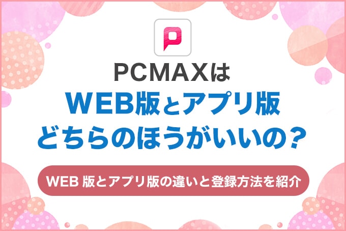 PCMAXはWeb版とアプリ版どちらのほうがいいの？